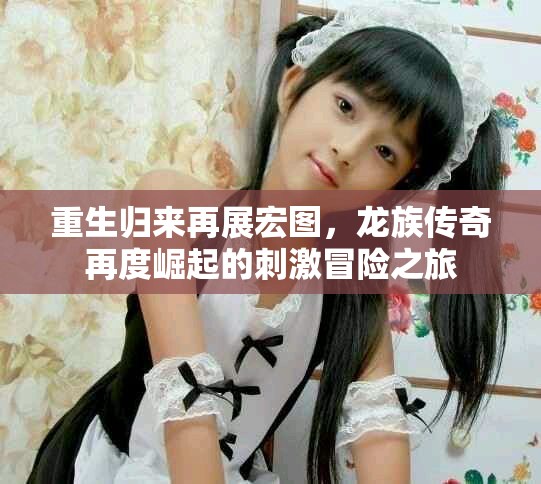 重生归来再展宏图，龙族传奇再度崛起的刺激冒险之旅