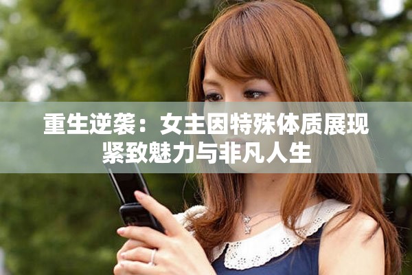 重生逆袭：女主因特殊体质展现紧致魅力与非凡人生