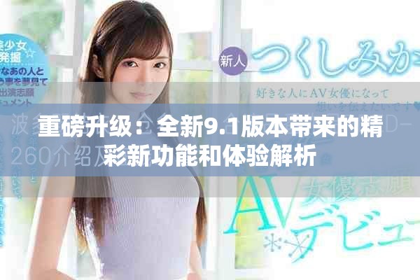 重磅升级：全新9.1版本带来的精彩新功能和体验解析
