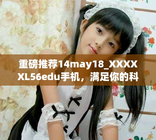 重磅推荐14may18_XXXXXL56edu手机，满足你的科技需求