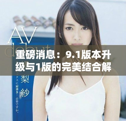 重磅消息：9.1版本升级与1版的完美结合解析