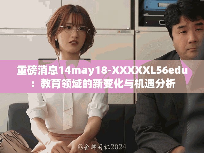 重磅消息14may18-XXXXXL56edu：教育领域的新变化与机遇分析