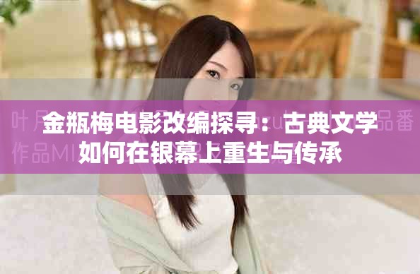 金瓶梅电影改编探寻：古典文学如何在银幕上重生与传承