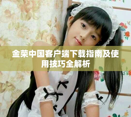 金荣中国客户端下载指南及使用技巧全解析