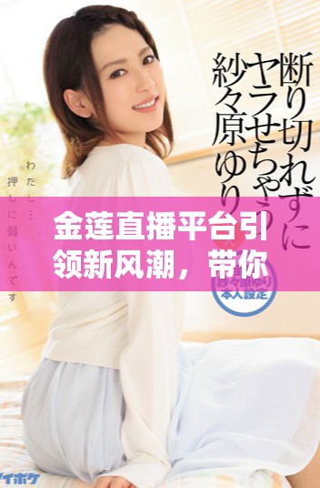 金莲直播平台引领新风潮，带你体验精彩互动盛宴