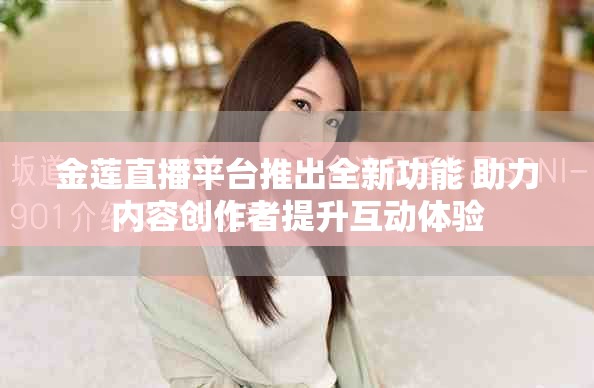 金莲直播平台推出全新功能 助力内容创作者提升互动体验