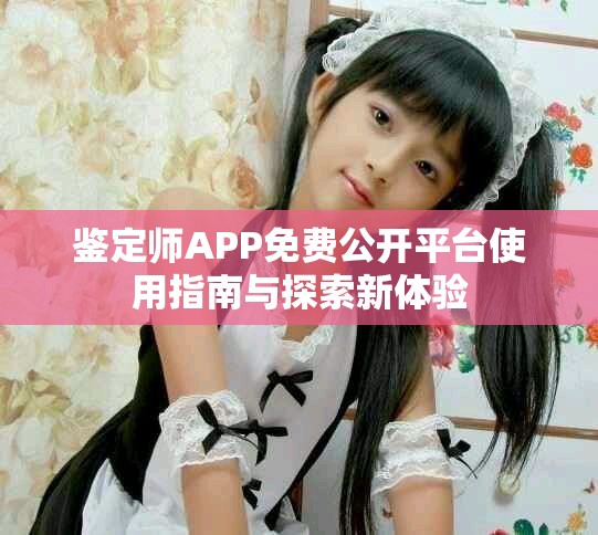 鉴定师APP免费公开平台使用指南与探索新体验