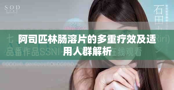 阿司匹林肠溶片的多重疗效及适用人群解析
