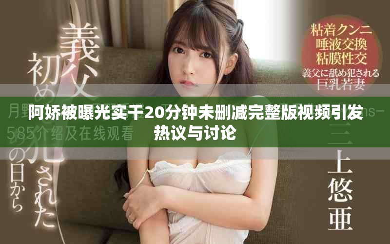 阿娇被曝光实干20分钟未删减完整版视频引发热议与讨论