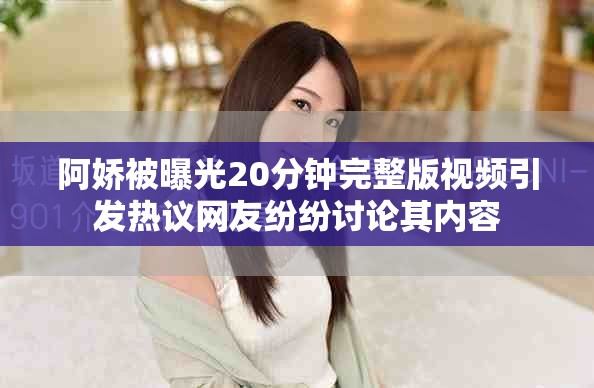阿娇被曝光20分钟完整版视频引发热议网友纷纷讨论其内容
