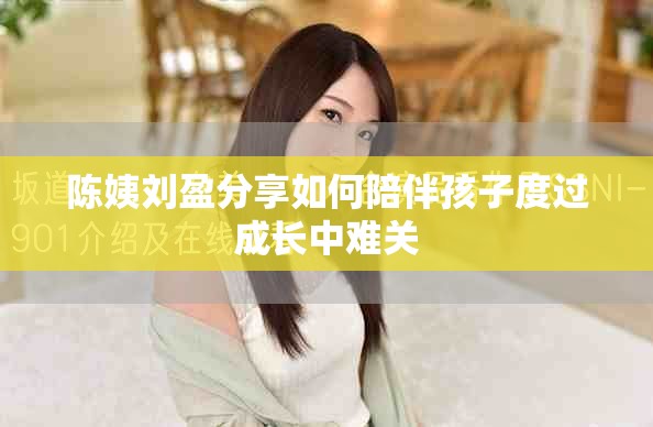 陈姨刘盈分享如何陪伴孩子度过成长中难关