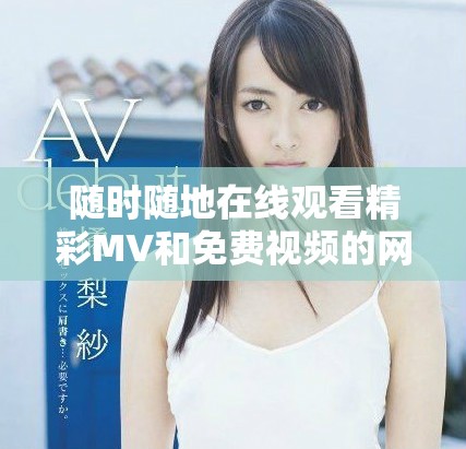 随时随地在线观看精彩MV和免费视频的网站推荐