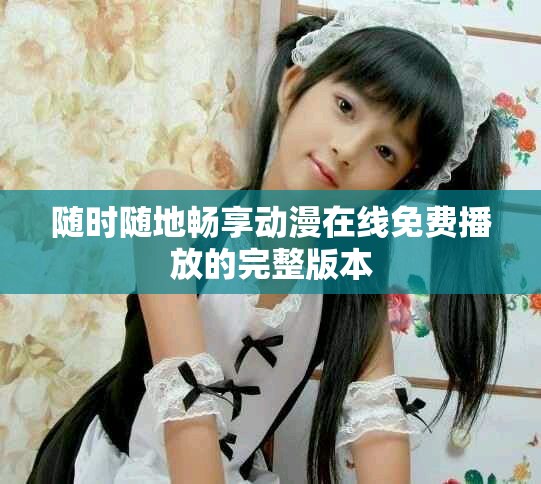 随时随地畅享动漫在线免费播放的完整版本