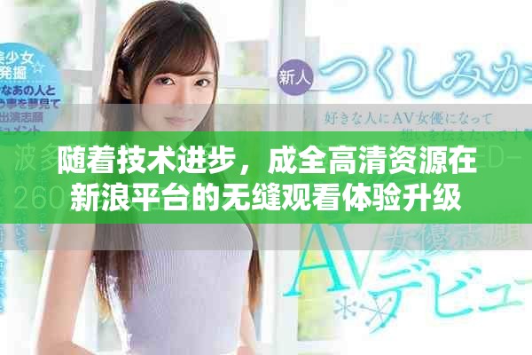 随着技术进步，成全高清资源在新浪平台的无缝观看体验升级