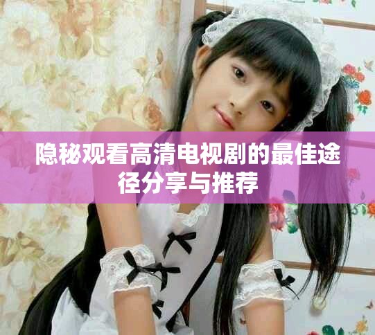 隐秘观看高清电视剧的最佳途径分享与推荐