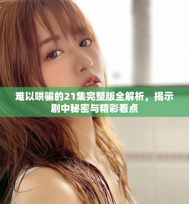 难以哄骗的21集完整版全解析，揭示剧中秘密与精彩看点