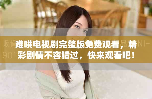 难哄电视剧完整版免费观看，精彩剧情不容错过，快来观看吧！