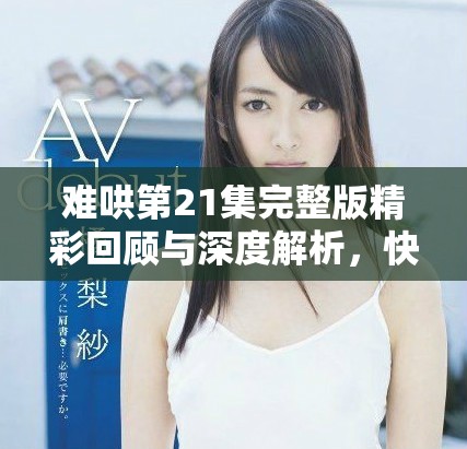 难哄第21集完整版精彩回顾与深度解析，快来一起看看吧！