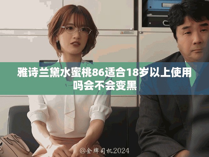 雅诗兰黛水蜜桃86适合18岁以上使用吗会不会变黑