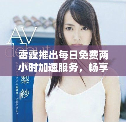 雷霆推出每日免费两小时加速服务，畅享更快体验