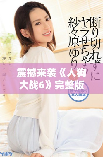 震撼来袭《人狗大战6》完整版在线看，精彩不容错过