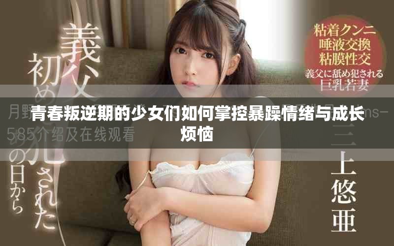 青春叛逆期的少女们如何掌控暴躁情绪与成长烦恼