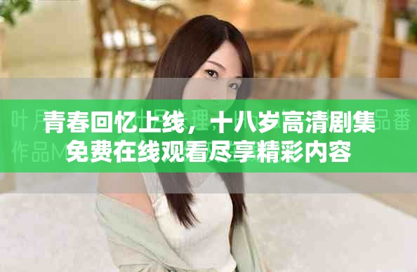 青春回忆上线，十八岁高清剧集免费在线观看尽享精彩内容