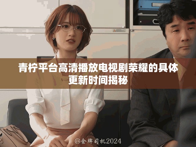 青柠平台高清播放电视剧荣耀的具体更新时间揭秘