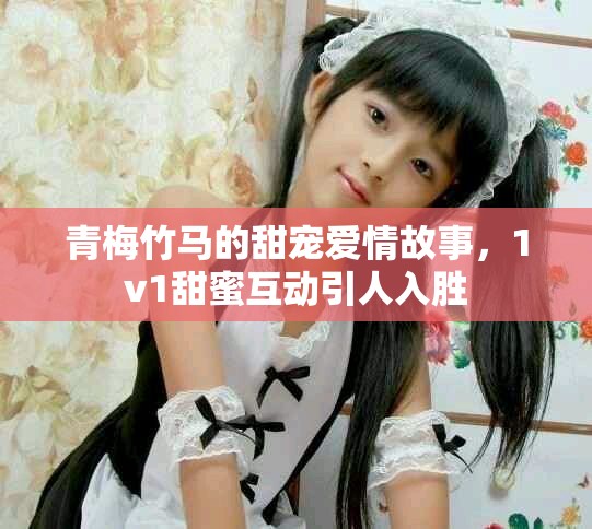 青梅竹马的甜宠爱情故事，1v1甜蜜互动引人入胜