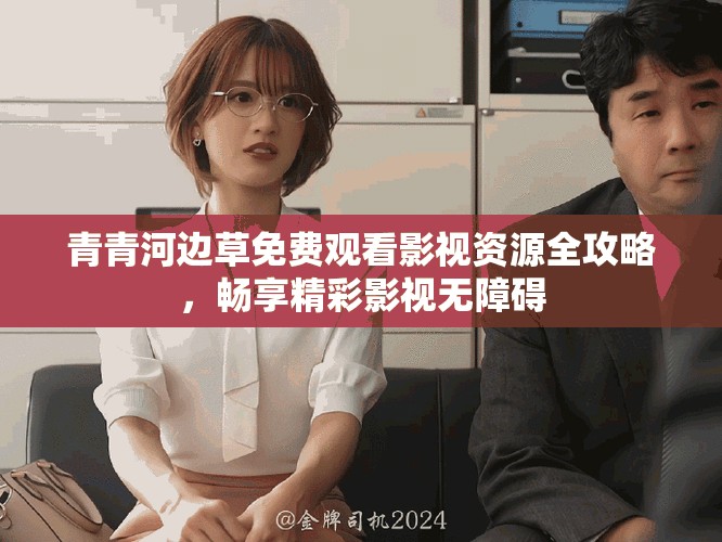青青河边草免费观看影视资源全攻略，畅享精彩影视无障碍