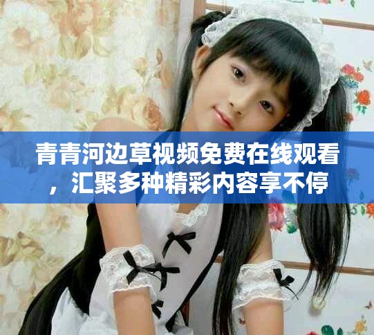 青青河边草视频免费在线观看，汇聚多种精彩内容享不停