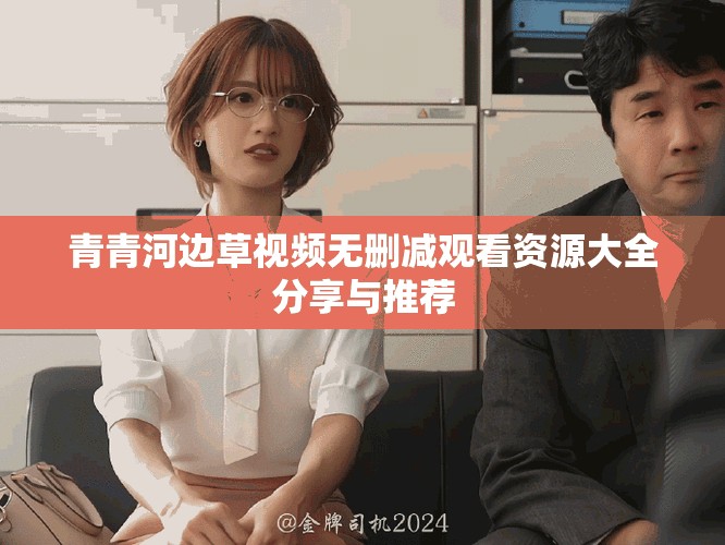 青青河边草视频无删减观看资源大全分享与推荐