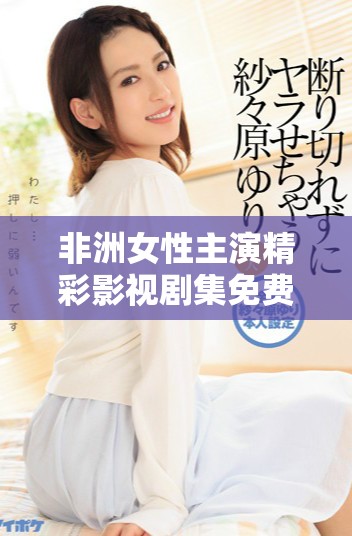 非洲女性主演精彩影视剧集免费观看平台推荐