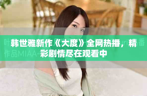 韩世雅新作《大度》全网热播，精彩剧情尽在观看中