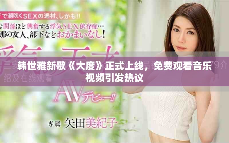 韩世雅新歌《大度》正式上线，免费观看音乐视频引发热议