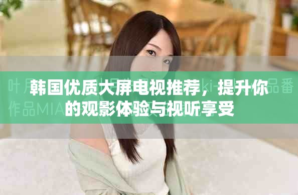 韩国优质大屏电视推荐，提升你的观影体验与视听享受