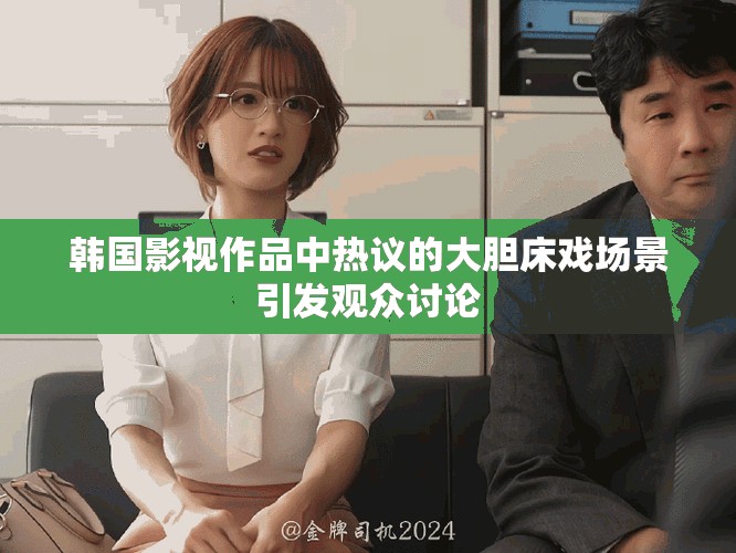 韩国影视作品中热议的大胆床戏场景引发观众讨论