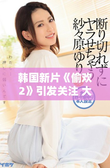 韩国新片《偷欢2》引发关注 大尺度情节再度挑战观众底线