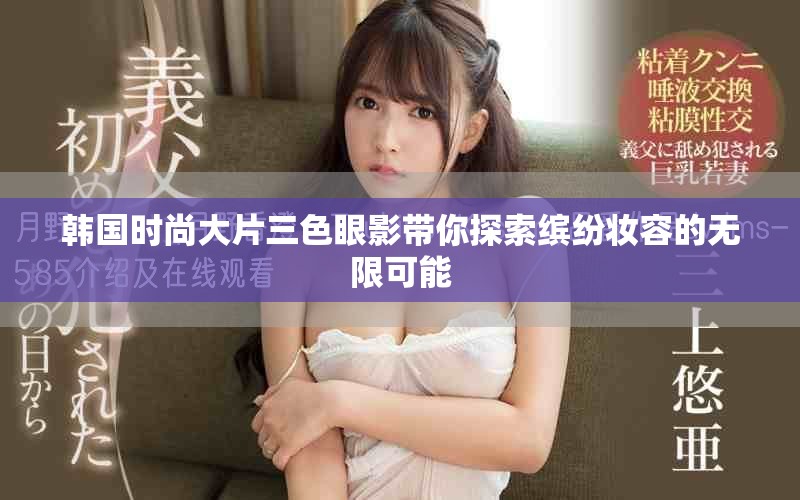 韩国时尚大片三色眼影带你探索缤纷妆容的无限可能