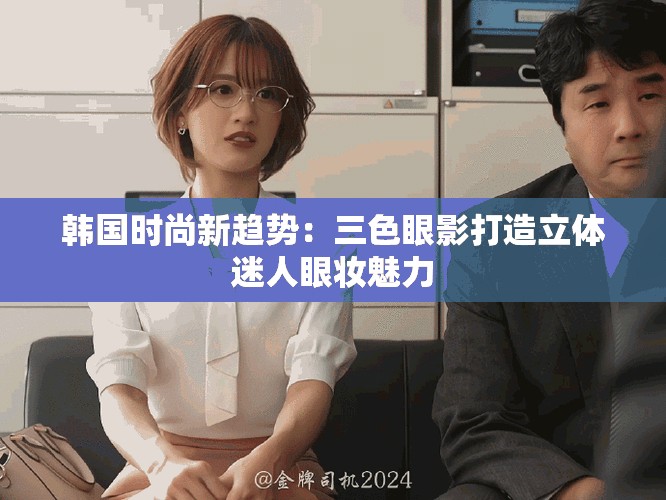韩国时尚新趋势：三色眼影打造立体迷人眼妆魅力