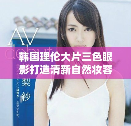 韩国理伦大片三色眼影打造清新自然妆容的秘密与技巧揭秘