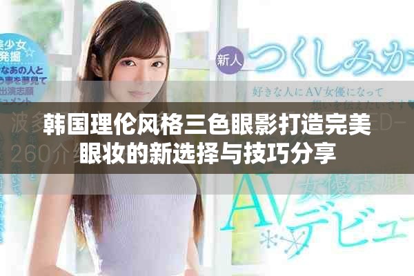 韩国理伦风格三色眼影打造完美眼妆的新选择与技巧分享