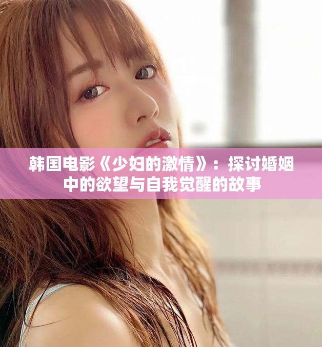 韩国电影《少妇的激情》：探讨婚姻中的欲望与自我觉醒的故事
