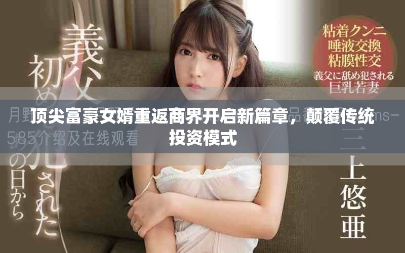 顶尖富豪女婿重返商界开启新篇章，颠覆传统投资模式