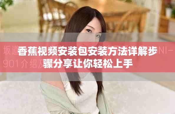香蕉视频安装包安装方法详解步骤分享让你轻松上手