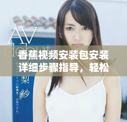 香蕉视频安装包安装详细步骤指导，轻松搞定安装问题
