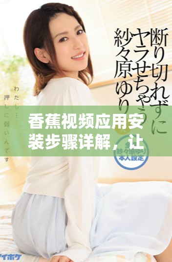 香蕉视频应用安装步骤详解，让你轻松体验精彩内容