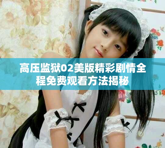 高压监狱02美版精彩剧情全程免费观看方法揭秘