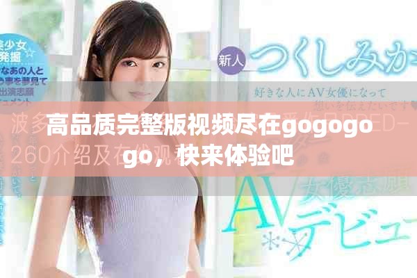高品质完整版视频尽在gogogogo，快来体验吧