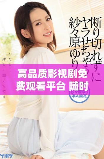 高品质影视剧免费观看平台 随时畅享8848高清内容